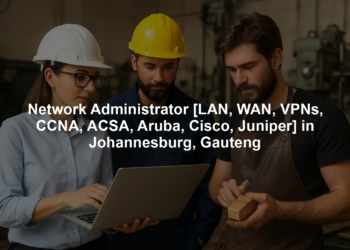 Network Administrator [LAN, WAN, VPNs, CCNA, ACSA, Aruba, Cisco, Juniper] in Johannesburg, Gauteng